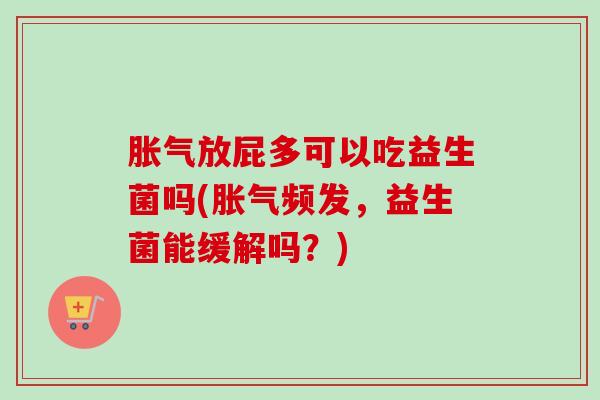 放屁多可以吃益生菌吗(频发，益生菌能缓解吗？)