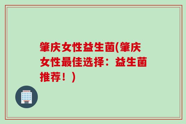 肇庆女性益生菌(肇庆女性佳选择：益生菌推荐！)