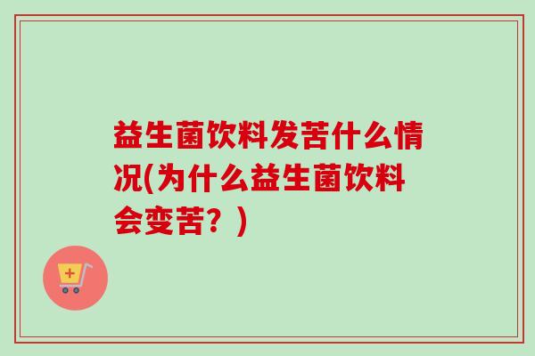 益生菌饮料发苦什么情况(为什么益生菌饮料会变苦？)