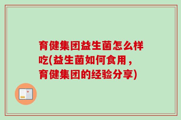育健集团益生菌怎么样吃(益生菌如何食用,育健集团的经验分享) 育健集团益生菌怎么样吃(益生菌如何食用,育健集团的经验分享)