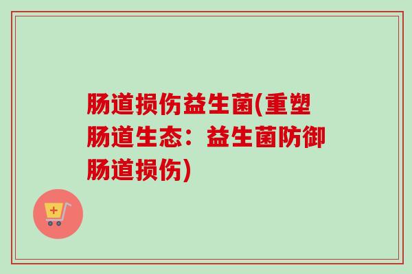 肠道损伤益生菌(重塑肠道生态：益生菌防御肠道损伤)