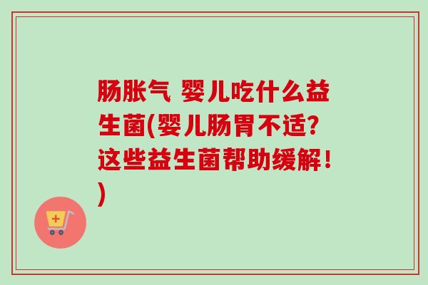 肠 婴儿吃什么益生菌(婴儿肠胃不适？这些益生菌帮助缓解！)