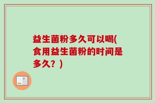 益生菌粉多久可以喝(食用益生菌粉的时间是多久?) 益生菌粉多久可以喝(食用益生菌粉的时间是多久?)