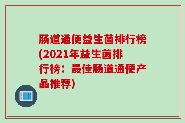 肠道通便益生菌排行榜(2021年益生菌排行榜:佳肠道通便产品推荐) 肠道通便益生菌排行榜(2021年益生菌排行榜:佳肠道通便产品推荐)