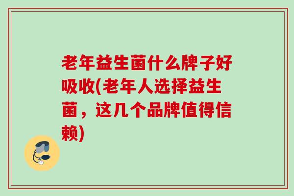老年益生菌什么牌子好吸收(老年人选择益生菌，这几个品牌值得信赖)