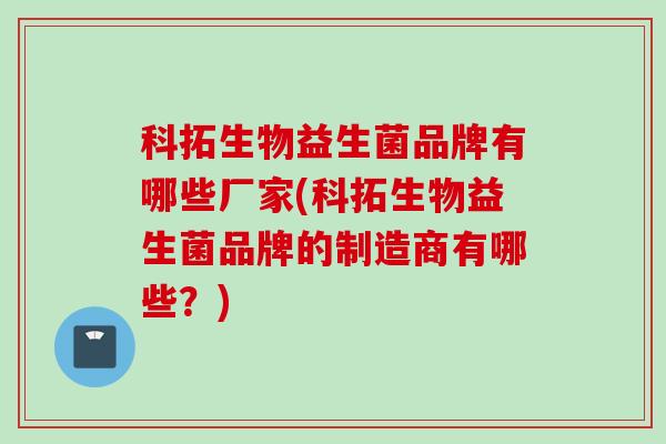 科拓生物益生菌品牌有哪些厂家(科拓生物益生菌品牌的制造商有哪些?) 科拓生物益生菌品牌有哪些厂家(科拓生物益生菌品牌的制造商有哪些?)