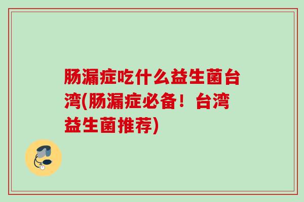 肠漏症吃什么益生菌台湾(肠漏症必备!台湾益生菌推荐) 肠漏症吃什么益生菌台湾(肠漏症必备!台湾益生菌推荐)
