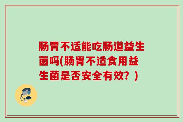 肠胃不适能吃肠道益生菌吗(肠胃不适食用益生菌是否安全有效?) 肠胃不适能吃肠道益生菌吗(肠胃不适食用益生菌是否安全有效?)