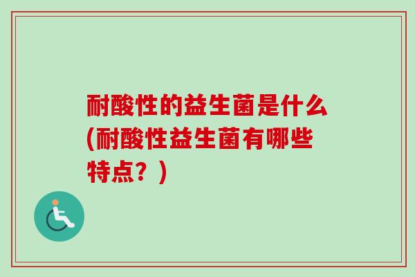 耐酸性的益生菌是什么(耐酸性益生菌有哪些特点?) 耐酸性的益生菌是什么(耐酸性益生菌有哪些特点?)