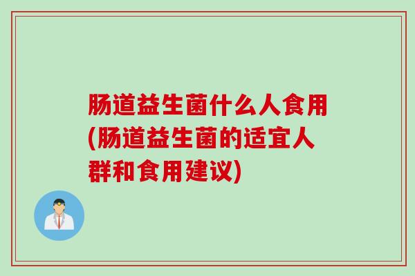 肠道益生菌什么人食用(肠道益生菌的适宜人群和食用建议) 肠道益生菌什么人食用(肠道益生菌的适宜人群和食用建议)