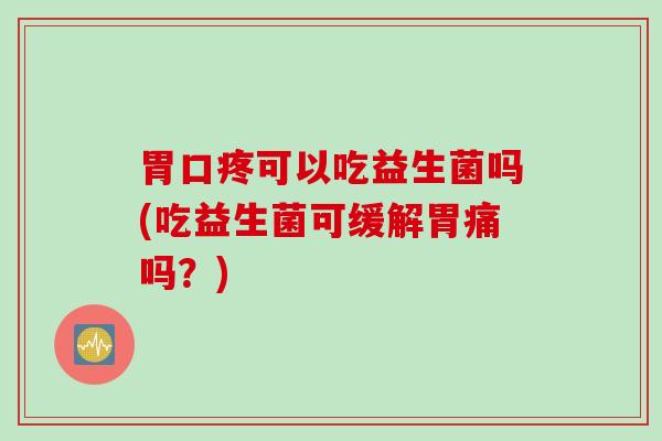 胃口疼可以吃益生菌吗(吃益生菌可缓解胃痛吗？)