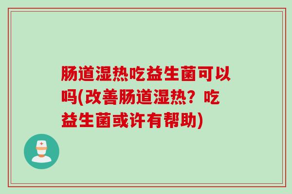肠道湿热吃益生菌可以吗(改善肠道湿热？吃益生菌或许有帮助)