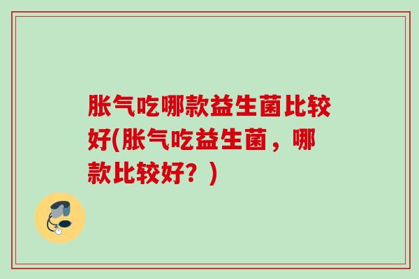 吃哪款益生菌比较好(吃益生菌，哪款比较好？)