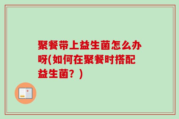 聚餐带上益生菌怎么办呀(如何在聚餐时搭配益生菌?) 聚餐带上益生菌怎么办呀(如何在聚餐时搭配益生菌?)
