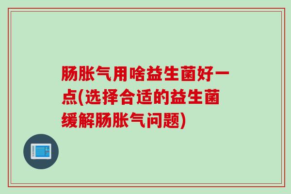 肠用啥益生菌好一点(选择合适的益生菌缓解肠问题) 肠用啥益生菌好一点(选择合适的益生菌缓解肠问题)