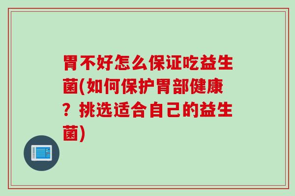 胃不好怎么保证吃益生菌(如何保护胃部健康？挑选适合自己的益生菌)