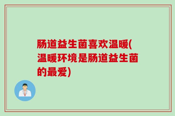 肠道益生菌喜欢温暖(温暖环境是肠道益生菌的爱) 肠道益生菌喜欢温暖(温暖环境是肠道益生菌的爱)
