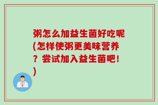粥怎么加益生菌好吃呢(怎样使粥更美味营养?尝试加入益生菌吧!) 粥怎么加益生菌好吃呢(怎样使粥更美味营养?尝试加入益生菌吧!)