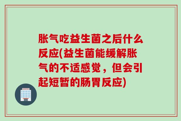 吃益生菌之后什么反应(益生菌能缓解的不适感觉，但会引起短暂的肠胃反应)