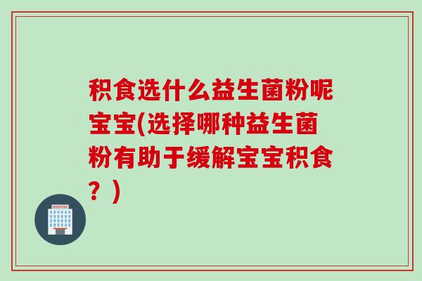 积食选什么益生菌粉呢宝宝(选择哪种益生菌粉有助于缓解宝宝积食?) 积食选什么益生菌粉呢宝宝(选择哪种益生菌粉有助于缓解宝宝积食?)