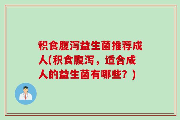 积食益生菌推荐成人(积食，适合成人的益生菌有哪些？)