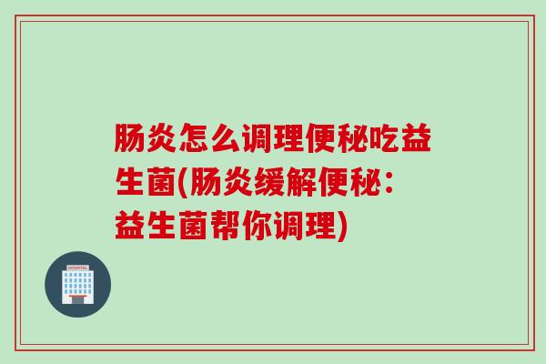 怎么调理吃益生菌(缓解:益生菌帮你调理) 怎么调理吃益生菌(缓解:益生菌帮你调理)