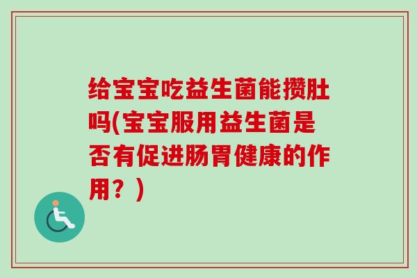 给宝宝吃益生菌能攒肚吗(宝宝服用益生菌是否有促进肠胃健康的作用？)