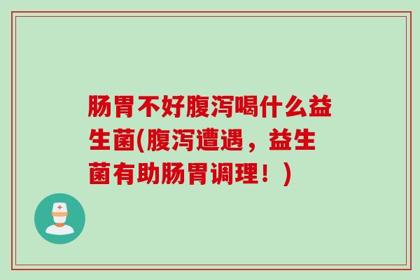 肠胃不好喝什么益生菌(遭遇，益生菌有助肠胃调理！)