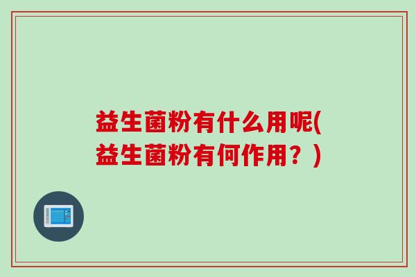 益生菌粉有什么用呢(益生菌粉有何作用?) 益生菌粉有什么用呢(益生菌粉有何作用?)