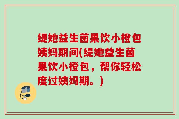 缇她益生菌果饮小橙包姨妈期间(缇她益生菌果饮小橙包,帮你轻松度过姨妈期。) 缇她益生菌果饮小橙包姨妈期间(缇她益生菌果饮小橙包,帮你轻松度过姨妈期。)