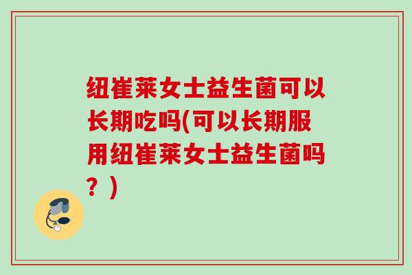 纽崔莱女士益生菌可以长期吃吗(可以长期服用纽崔莱女士益生菌吗?) 纽崔莱女士益生菌可以长期吃吗(可以长期服用纽崔莱女士益生菌吗?)