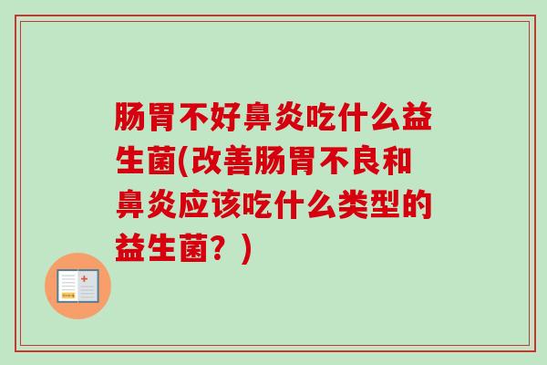 肠胃不好吃什么益生菌(改善肠胃不良和应该吃什么类型的益生菌?) 肠胃不好吃什么益生菌(改善肠胃不良和应该吃什么类型的益生菌?)
