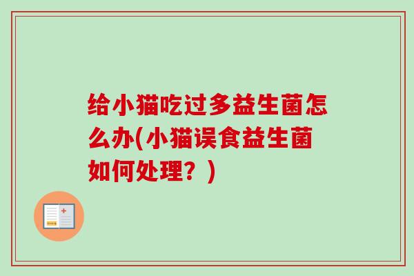 给小猫吃过多益生菌怎么办(小猫误食益生菌如何处理?) 给小猫吃过多益生菌怎么办(小猫误食益生菌如何处理?)