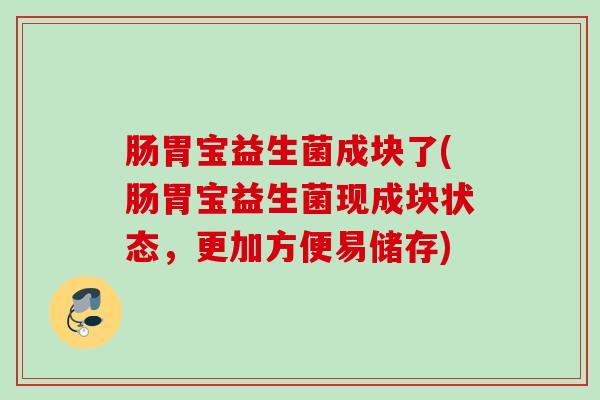 肠胃宝益生菌成块了(肠胃宝益生菌现成块状态,更加方便易储存) 肠胃宝益生菌成块了(肠胃宝益生菌现成块状态,更加方便易储存)