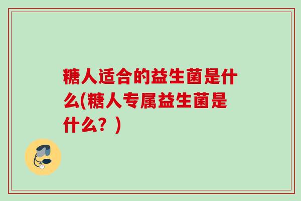 糖人适合的益生菌是什么(糖人专属益生菌是什么？)