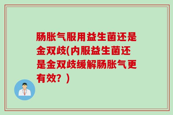 肠服用益生菌还是金双歧(内服益生菌还是金双歧缓解肠更有效?) 肠服用益生菌还是金双歧(内服益生菌还是金双歧缓解肠更有效?)
