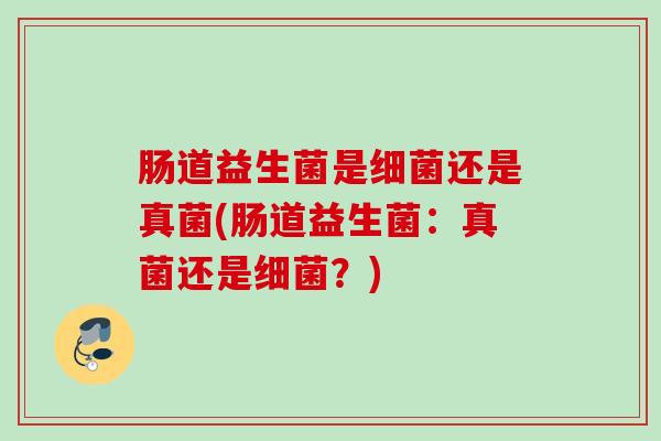 肠道益生菌是还是真菌(肠道益生菌：真菌还是？)