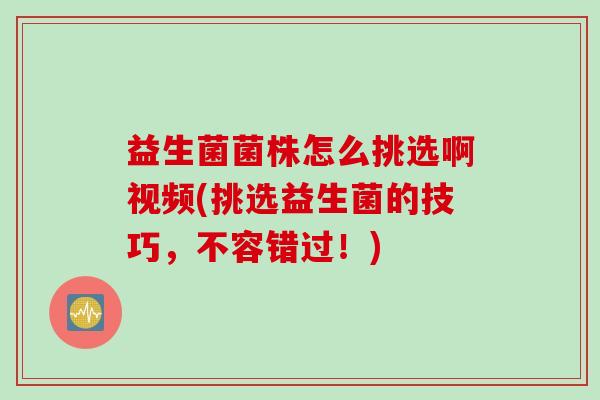 益生菌菌株怎么挑选啊视频(挑选益生菌的技巧,不容错过!) 益生菌菌株怎么挑选啊视频(挑选益生菌的技巧,不容错过!)