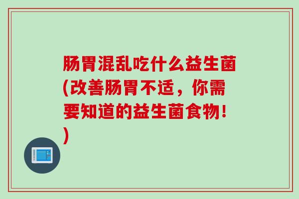 肠胃混乱吃什么益生菌(改善肠胃不适,你需要知道的益生菌食物!) 肠胃混乱吃什么益生菌(改善肠胃不适,你需要知道的益生菌食物!)