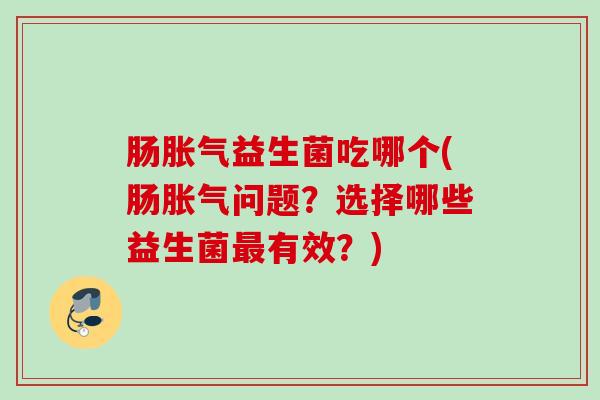 肠益生菌吃哪个(肠问题?选择哪些益生菌有效?) 肠益生菌吃哪个(肠问题?选择哪些益生菌有效?)