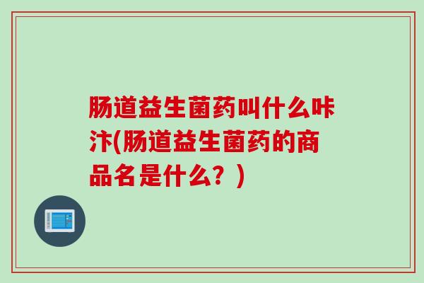 肠道益生菌药叫什么咔汴(肠道益生菌药的商品名是什么？)