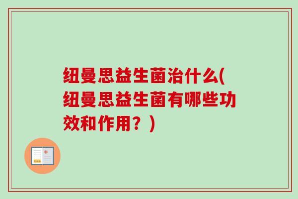 纽曼思益生菌什么(纽曼思益生菌有哪些功效和作用？)