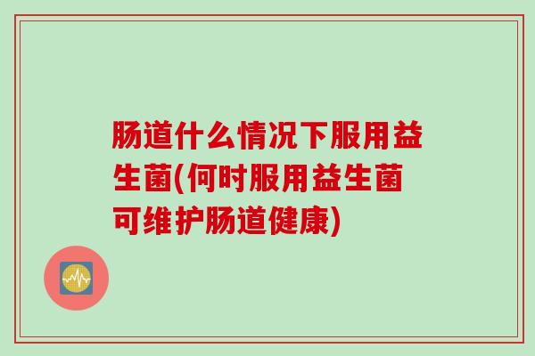肠道什么情况下服用益生菌(何时服用益生菌可维护肠道健康) 肠道什么情况下服用益生菌(何时服用益生菌可维护肠道健康)
