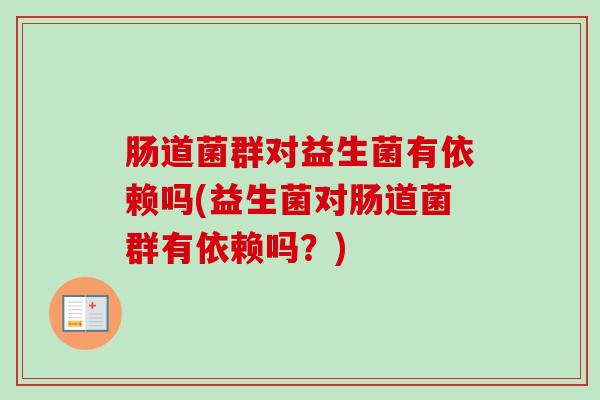 肠道菌群对益生菌有依赖吗(益生菌对肠道菌群有依赖吗？)