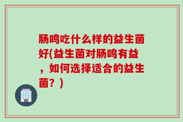 肠鸣吃什么样的益生菌好(益生菌对肠鸣有益，如何选择适合的益生菌？)