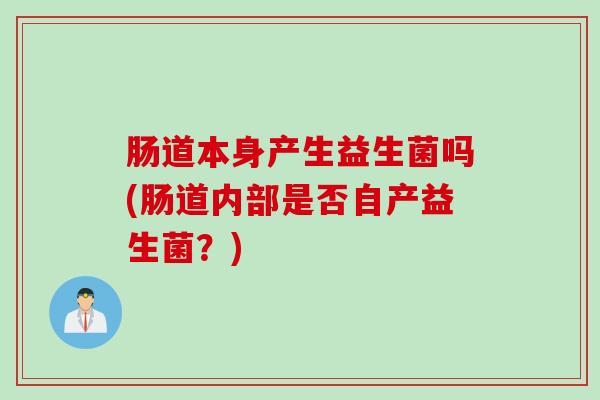 肠道本身产生益生菌吗(肠道内部是否自产益生菌？)