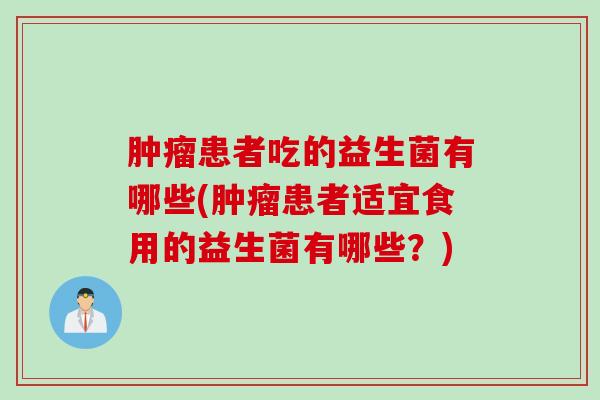 患者吃的益生菌有哪些(患者适宜食用的益生菌有哪些?) 患者吃的益生菌有哪些(患者适宜食用的益生菌有哪些?)