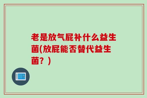 老是放气屁补什么益生菌(放屁能否替代益生菌？)