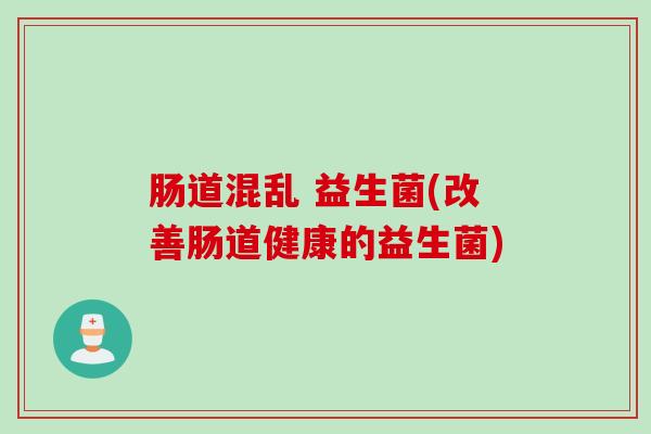肠道混乱 益生菌(改善肠道健康的益生菌) 肠道混乱 益生菌(改善肠道健康的益生菌)