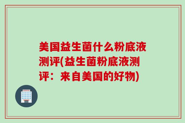 美国益生菌什么粉底液测评(益生菌粉底液测评：来自美国的好物)